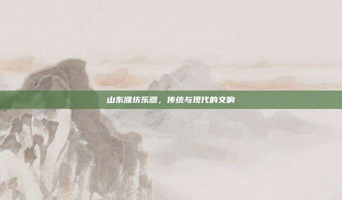 山东潍坊乐器,传统与现代的交响