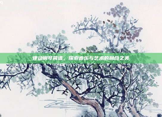 律动钢琴简谱,探索音乐与艺术的融合之美