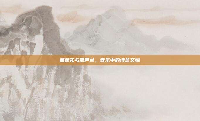 蓝莲花与葫芦丝,音乐中的诗意交融