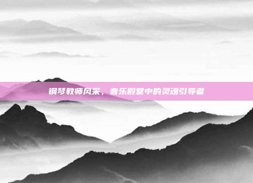 钢琴教师风采,音乐殿堂中的灵魂引导者
