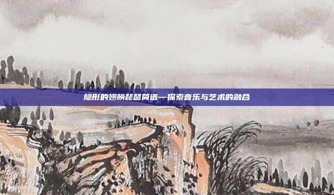 隐形的翅膀琵琶简谱—探索音乐与艺术的融合