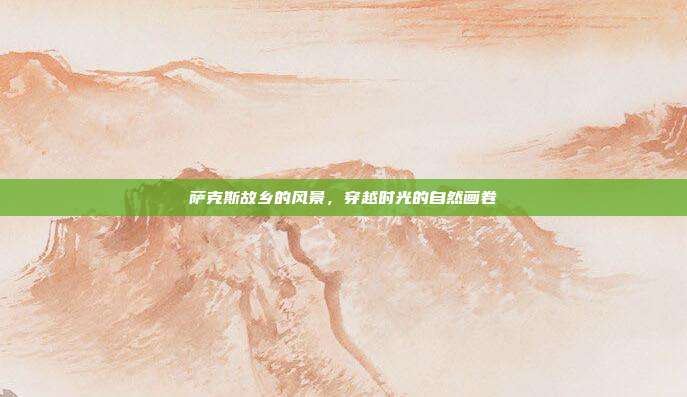 萨克斯故乡的风景,穿越时光的自然画卷