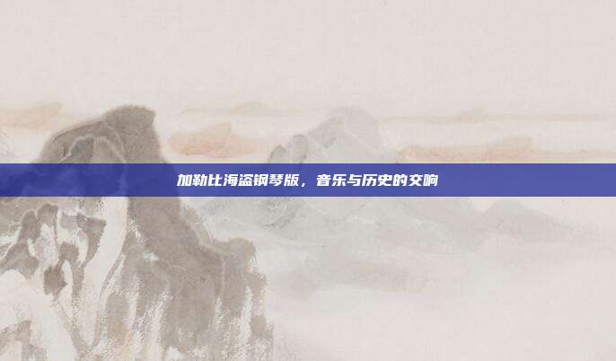 加勒比海盗钢琴版，音乐与历史的交响
