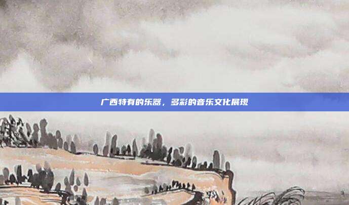 广西特有的乐器,多彩的音乐文化展现