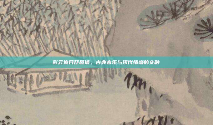 彩云追月琵琶谱，古典音乐与现代情感的交融