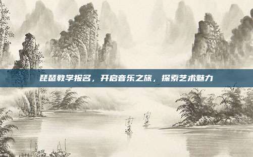 琵琶教学报名,开启音乐之旅,探索艺术魅力