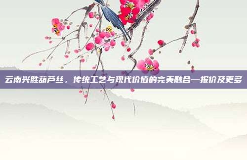 云南兴胜葫芦丝,传统工艺与现代价值的完美融合—报价及更多