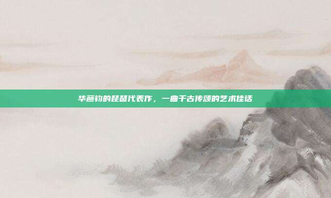 华彦钧的琵琶代表作,一曲千古传颂的艺术佳话
