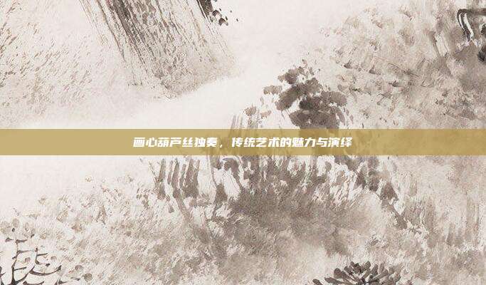 画心葫芦丝独奏，传统艺术的魅力与演绎