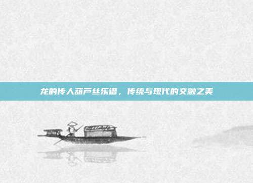 龙的传人葫芦丝乐谱，传统与现代的交融之美