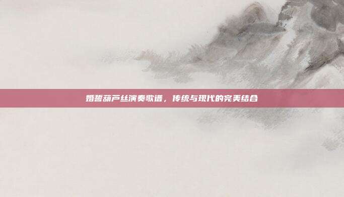 婚誓葫芦丝演奏歌谱,传统与现代的完美结合