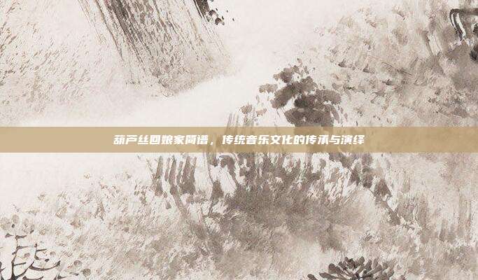 葫芦丝回娘家简谱,传统音乐文化的传承与演绎
