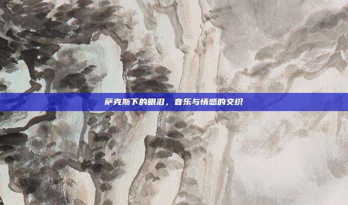 萨克斯下的眼泪，音乐与情感的交织
