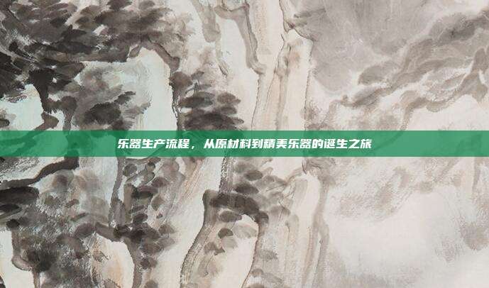 乐器生产流程,从原材料到精美乐器的诞生之旅