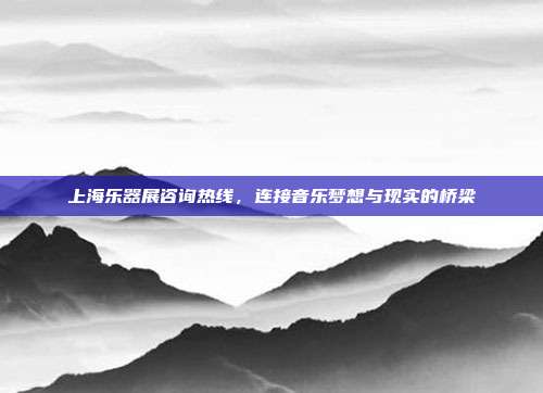 上海乐器展咨询热线,连接音乐梦想与现实的桥梁