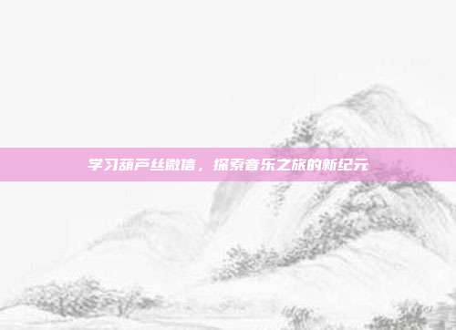 学习葫芦丝微信，探索音乐之旅的新纪元