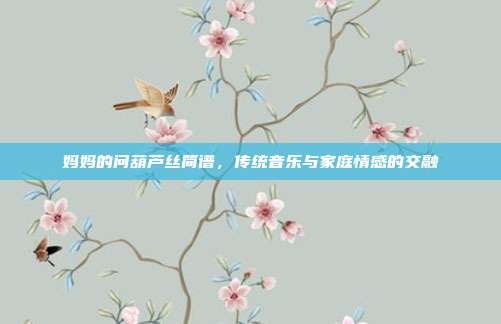妈妈的问葫芦丝简谱,传统音乐与家庭情感的交融