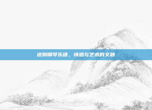 送别钢琴乐谱,情感与艺术的交融