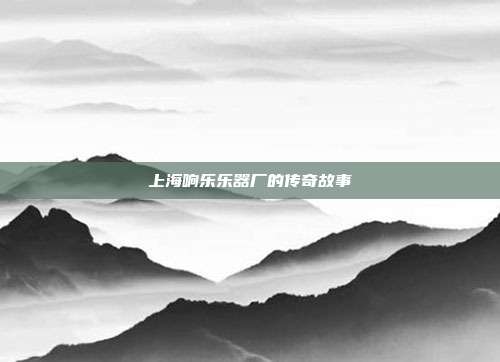 上海响乐乐器厂的传奇故事