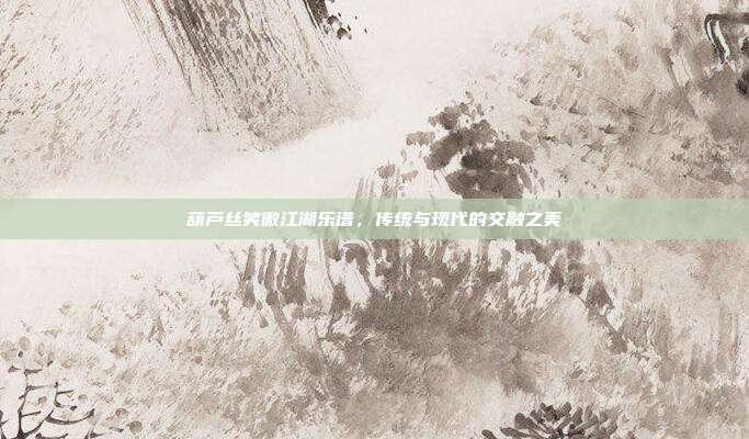 葫芦丝笑傲江湖乐谱,传统与现代的交融之美