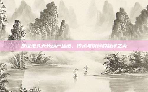 友谊地久天长葫芦丝谱,传承与演绎的旋律之美