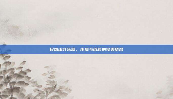 日本山叶乐器,传统与创新的完美结合