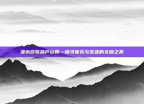 泼水欢歌葫芦丝教—探寻音乐与生活的交融之美