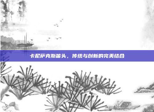 卡尼萨克斯笛头,传统与创新的完美结合