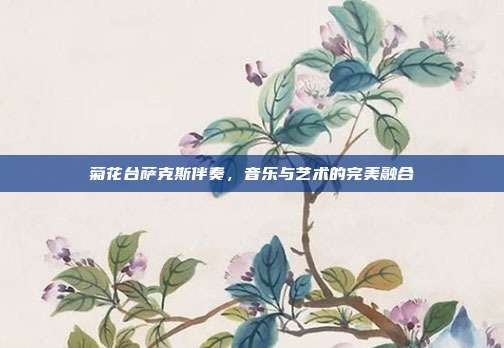 菊花台萨克斯伴奏，音乐与艺术的完美融合