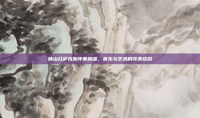 映山红萨克斯伴奏简谱,音乐与艺术的完美结合