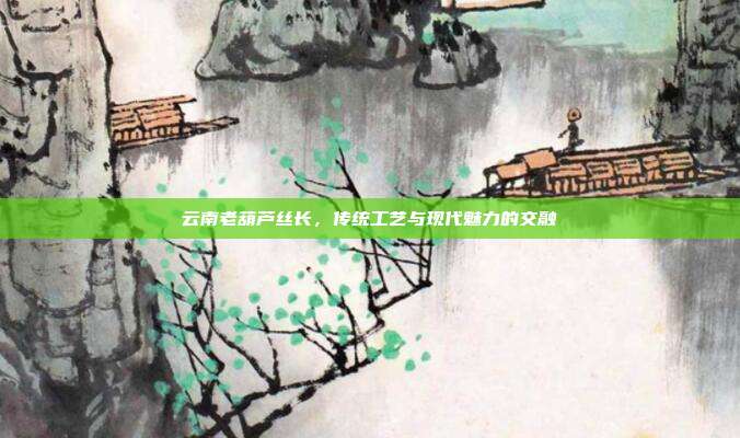 云南老葫芦丝长,传统工艺与现代魅力的交融