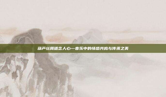 葫芦丝简谱念人心—音乐中的情感共鸣与传承之美