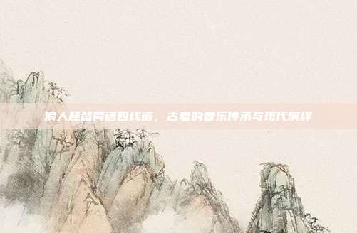 浪人琵琶简谱四线谱,古老的音乐传承与现代演绎