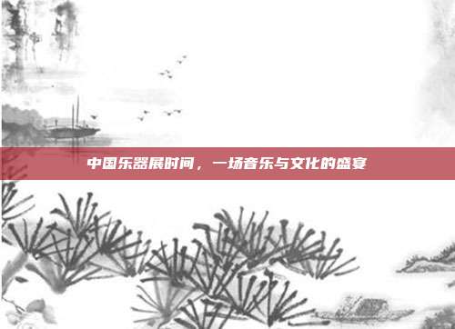 中国乐器展时间,一场音乐与文化的盛宴