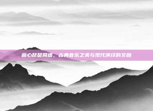 画心琵琶简谱，古典音乐之美与现代演绎的交融