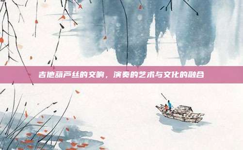 吉他葫芦丝的交响，演奏的艺术与文化的融合