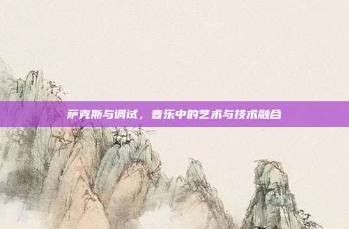 萨克斯与调试，音乐中的艺术与技术融合