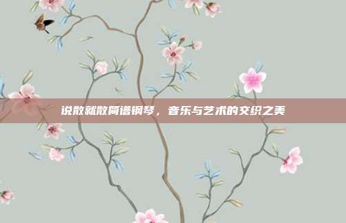 说散就散简谱钢琴，音乐与艺术的交织之美