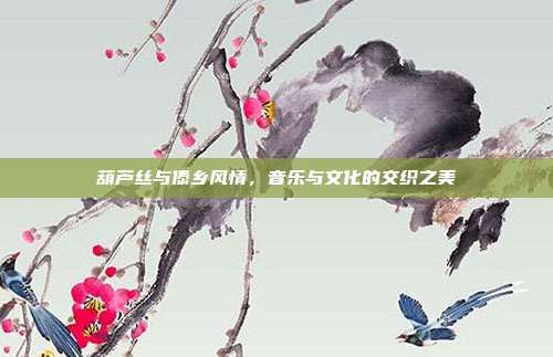 葫芦丝与傣乡风情，音乐与文化的交织之美