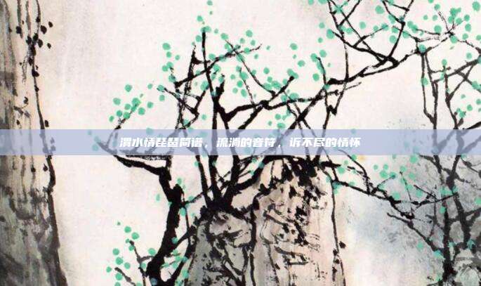 渭水情琵琶简谱,流淌的音符,诉不尽的情怀