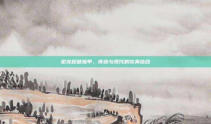 尼龙琵琶指甲，传统与现代的完美结合