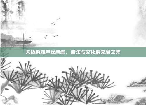 天边的葫芦丝简谱，音乐与文化的交融之美