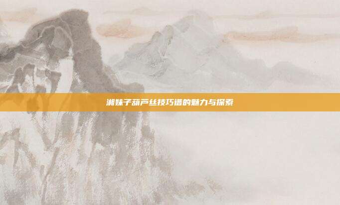 湘妹子葫芦丝技巧谱的魅力与探索