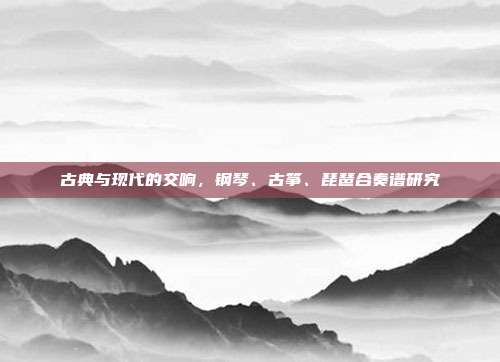 古典与现代的交响，钢琴、古筝、琵琶合奏谱研究