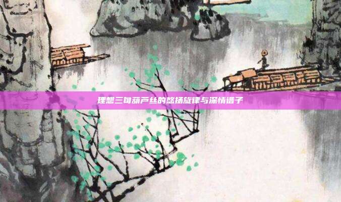理想三旬葫芦丝的悠扬旋律与深情谱子