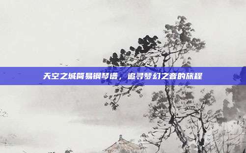 天空之城简易钢琴谱,追寻梦幻之音的旅程