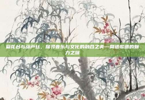 菊花台与葫芦丝,探寻音乐与文化的融合之美—简谱歌谱的魅力之旅