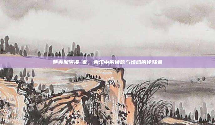 萨克斯演凑囬家,音乐中的诗意与情感的诠释者