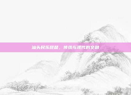 汕头民乐琵琶,传统与现代的交融