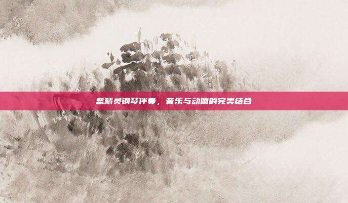 蓝精灵钢琴伴奏,音乐与动画的完美结合